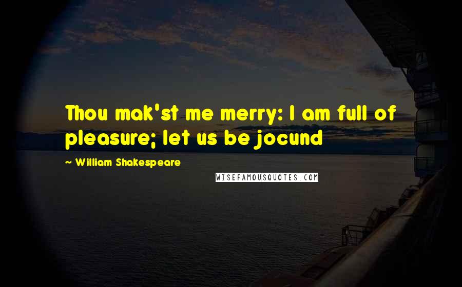 William Shakespeare Quotes: Thou mak'st me merry: I am full of pleasure; let us be jocund