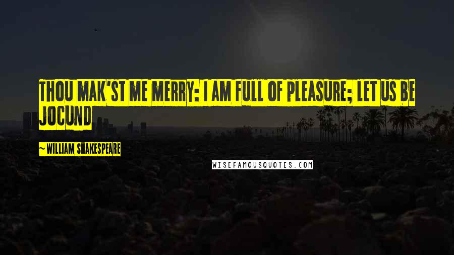 William Shakespeare Quotes: Thou mak'st me merry: I am full of pleasure; let us be jocund