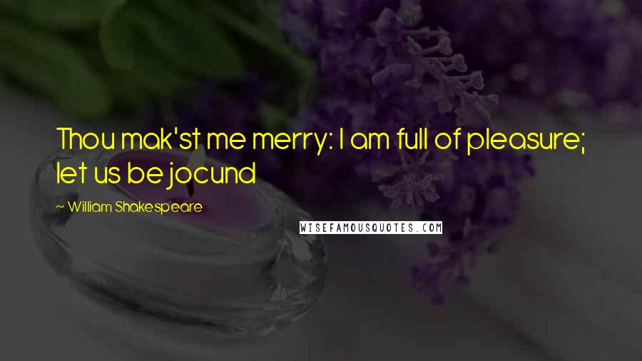 William Shakespeare Quotes: Thou mak'st me merry: I am full of pleasure; let us be jocund