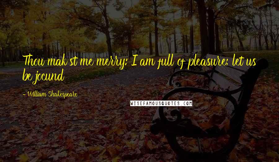 William Shakespeare Quotes: Thou mak'st me merry: I am full of pleasure; let us be jocund