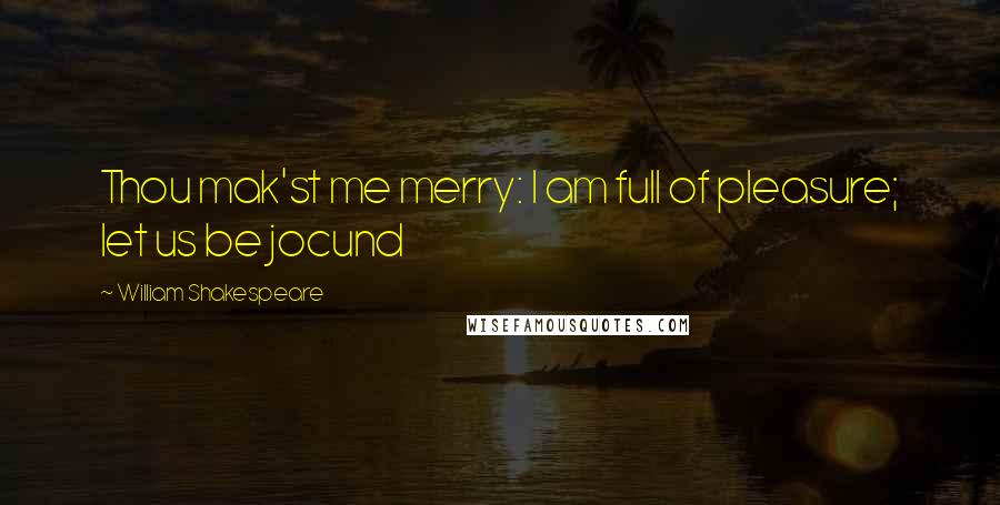 William Shakespeare Quotes: Thou mak'st me merry: I am full of pleasure; let us be jocund