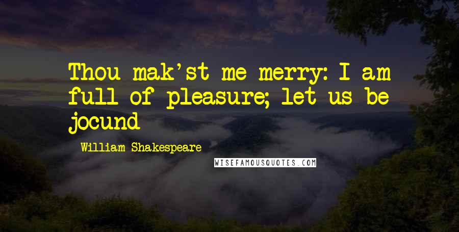 William Shakespeare Quotes: Thou mak'st me merry: I am full of pleasure; let us be jocund