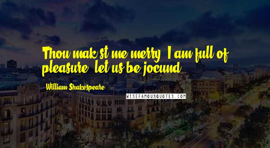 William Shakespeare Quotes: Thou mak'st me merry: I am full of pleasure; let us be jocund