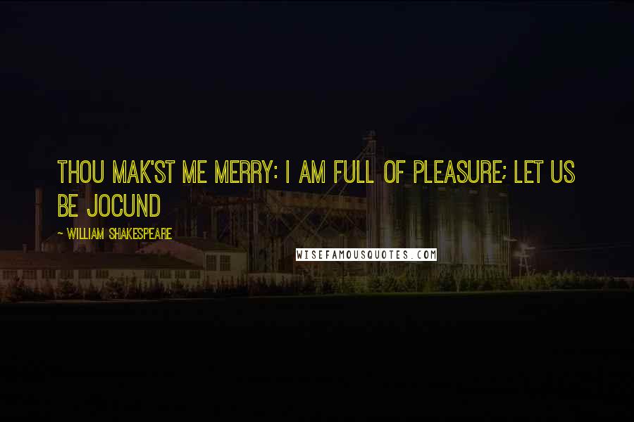 William Shakespeare Quotes: Thou mak'st me merry: I am full of pleasure; let us be jocund