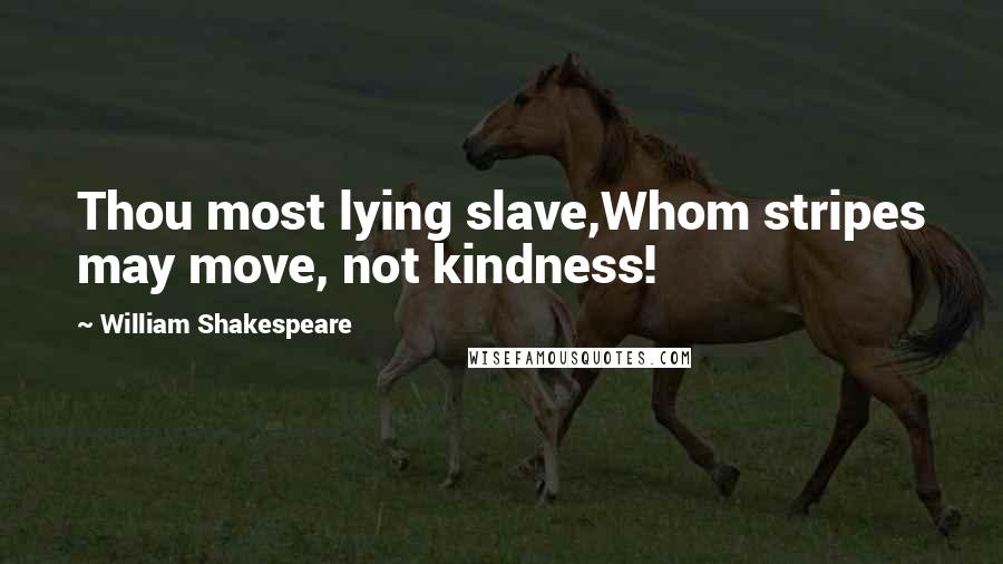 William Shakespeare Quotes: Thou most lying slave,Whom stripes may move, not kindness!