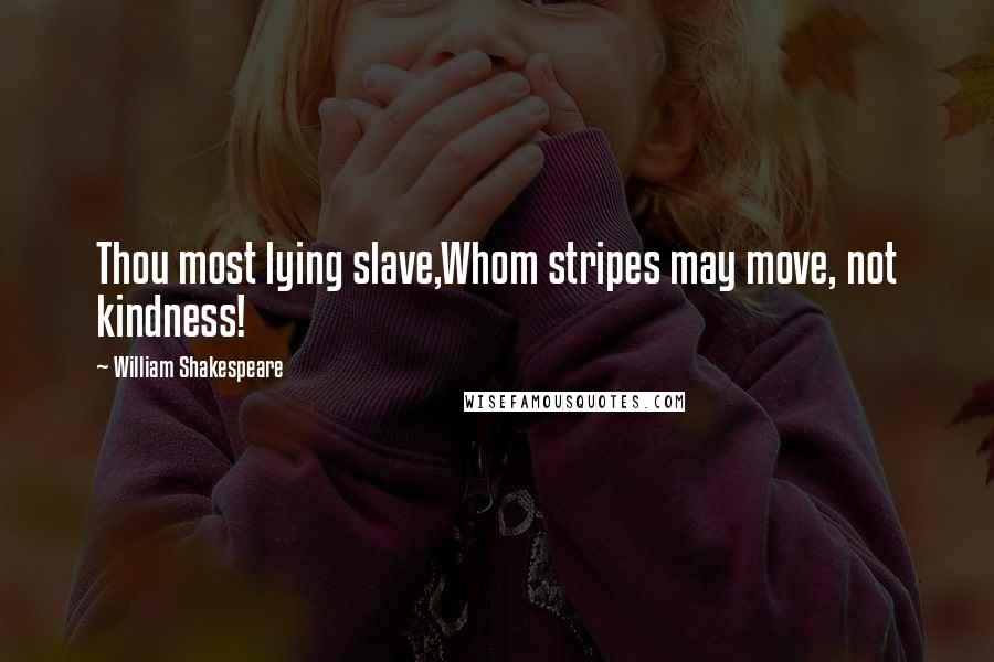 William Shakespeare Quotes: Thou most lying slave,Whom stripes may move, not kindness!