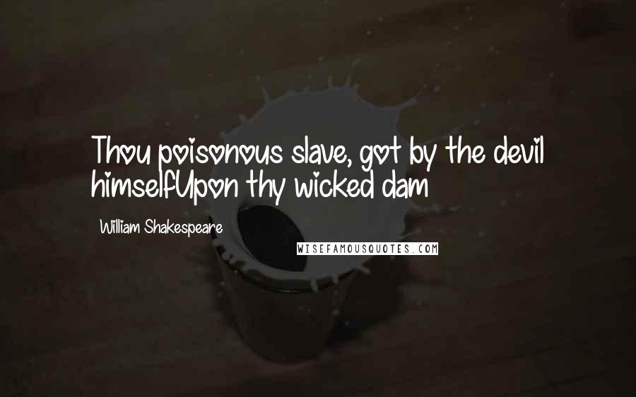 William Shakespeare Quotes: Thou poisonous slave, got by the devil himselfUpon thy wicked dam