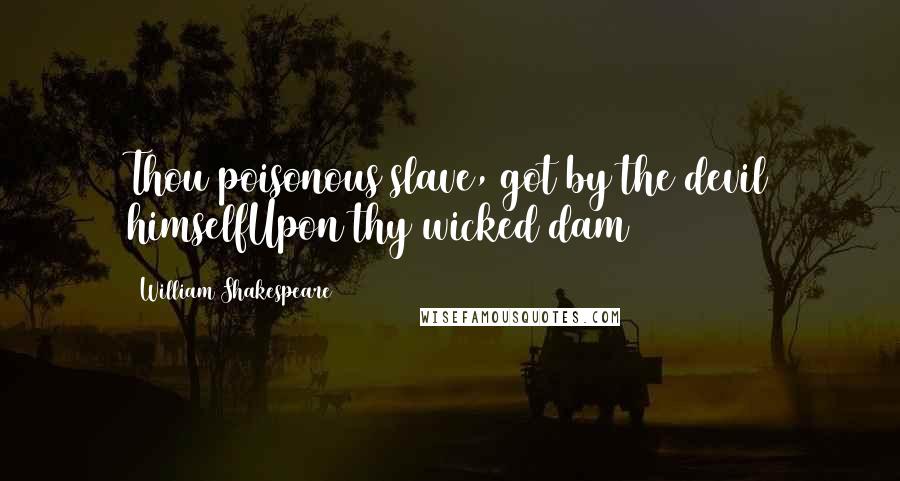 William Shakespeare Quotes: Thou poisonous slave, got by the devil himselfUpon thy wicked dam