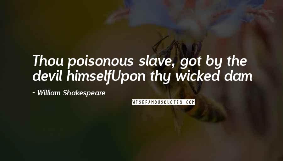 William Shakespeare Quotes: Thou poisonous slave, got by the devil himselfUpon thy wicked dam