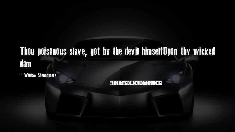 William Shakespeare Quotes: Thou poisonous slave, got by the devil himselfUpon thy wicked dam