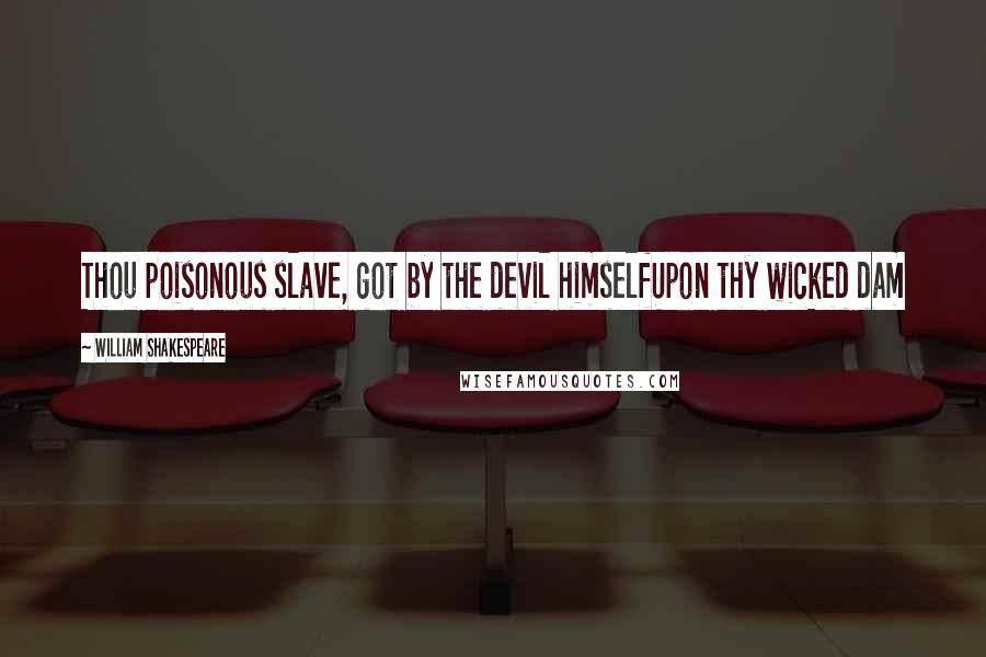 William Shakespeare Quotes: Thou poisonous slave, got by the devil himselfUpon thy wicked dam