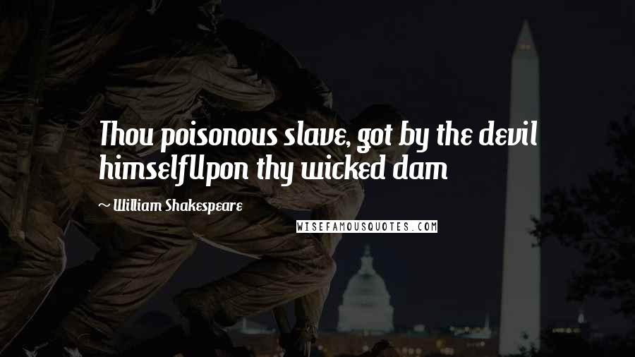 William Shakespeare Quotes: Thou poisonous slave, got by the devil himselfUpon thy wicked dam