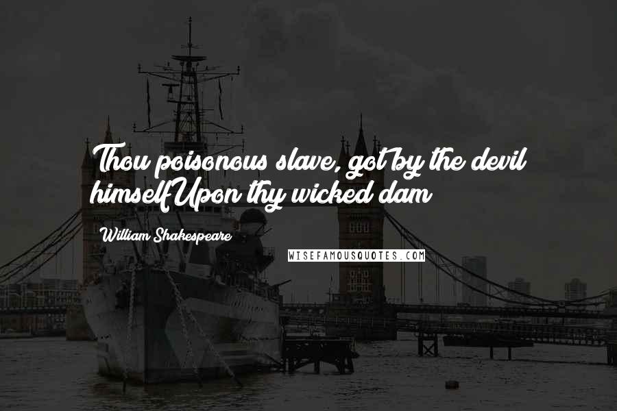 William Shakespeare Quotes: Thou poisonous slave, got by the devil himselfUpon thy wicked dam