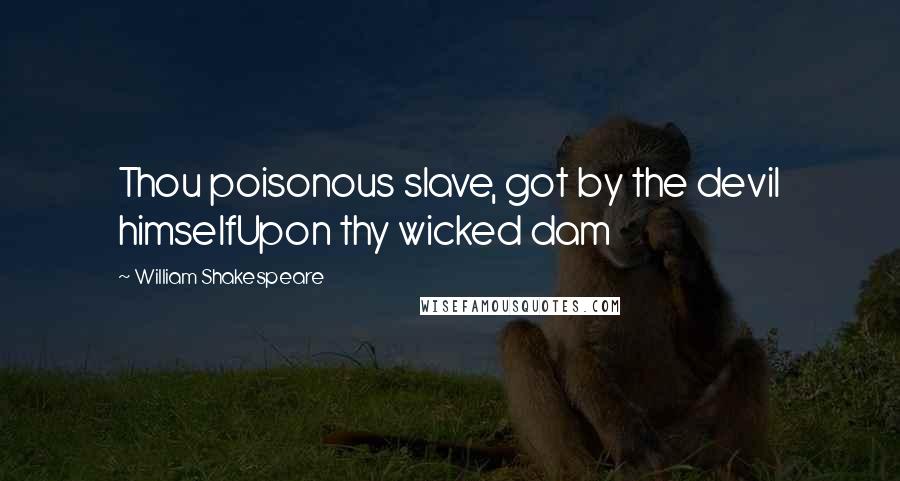 William Shakespeare Quotes: Thou poisonous slave, got by the devil himselfUpon thy wicked dam