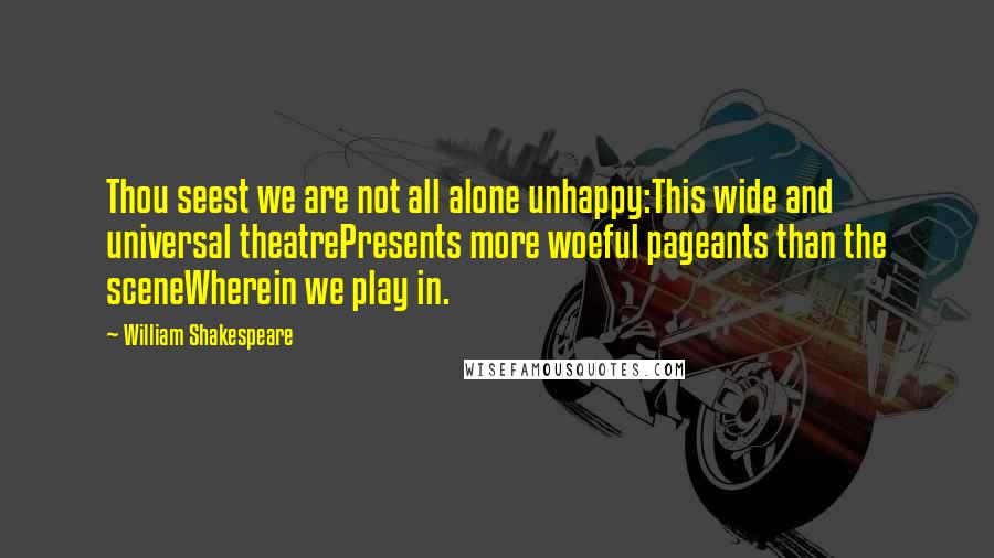 William Shakespeare Quotes: Thou seest we are not all alone unhappy:This wide and universal theatrePresents more woeful pageants than the sceneWherein we play in.
