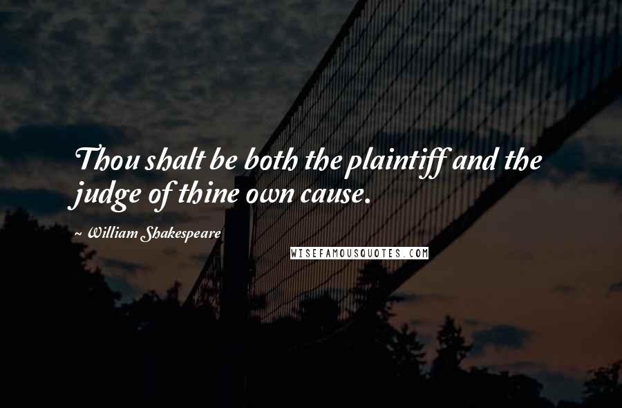 William Shakespeare Quotes: Thou shalt be both the plaintiff and the judge of thine own cause.