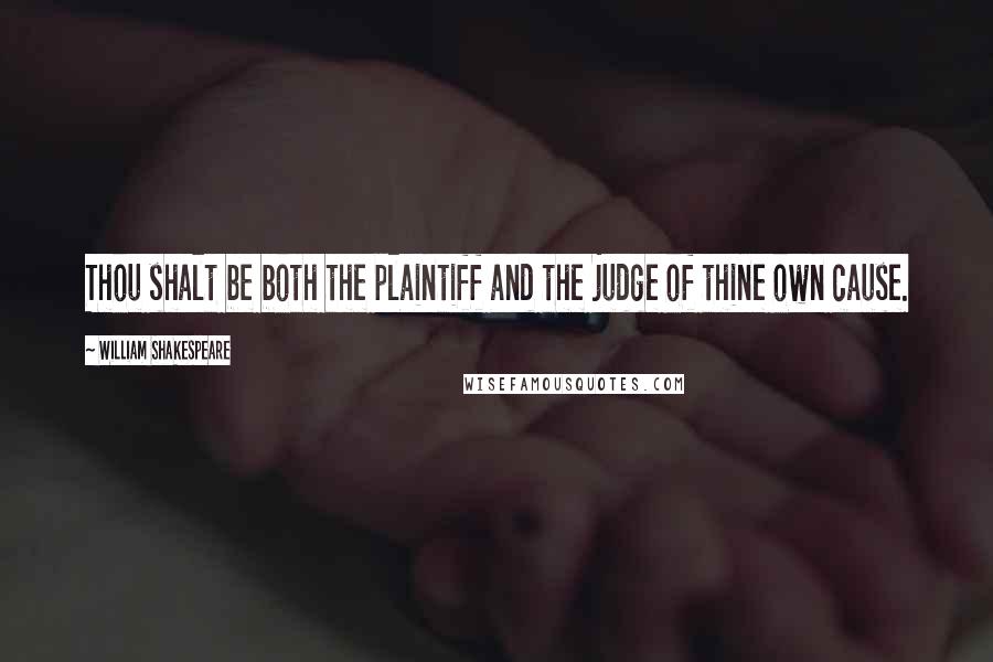 William Shakespeare Quotes: Thou shalt be both the plaintiff and the judge of thine own cause.