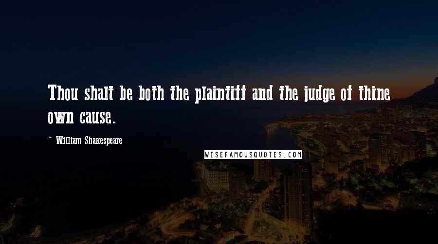 William Shakespeare Quotes: Thou shalt be both the plaintiff and the judge of thine own cause.