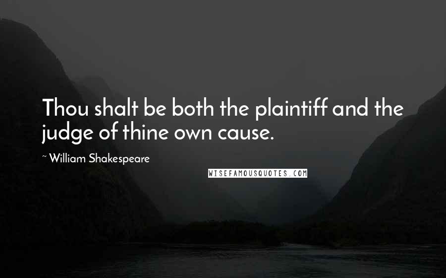 William Shakespeare Quotes: Thou shalt be both the plaintiff and the judge of thine own cause.