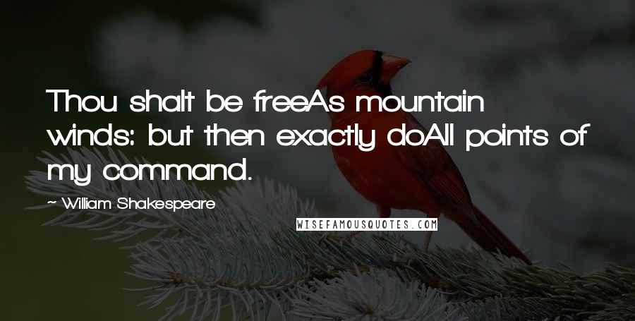 William Shakespeare Quotes: Thou shalt be freeAs mountain winds: but then exactly doAll points of my command.