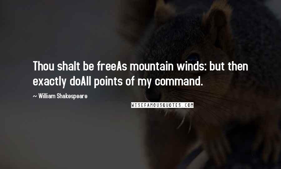 William Shakespeare Quotes: Thou shalt be freeAs mountain winds: but then exactly doAll points of my command.
