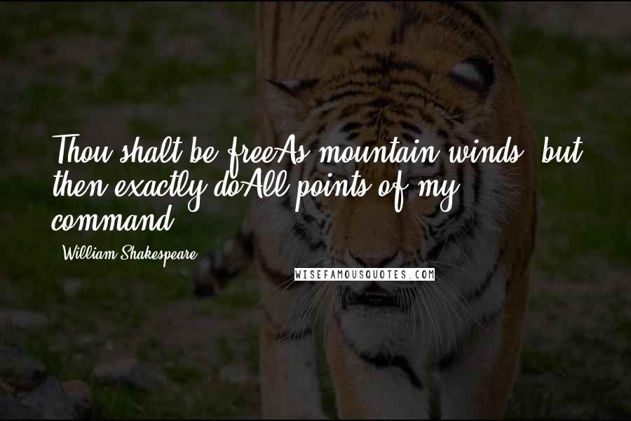 William Shakespeare Quotes: Thou shalt be freeAs mountain winds: but then exactly doAll points of my command.