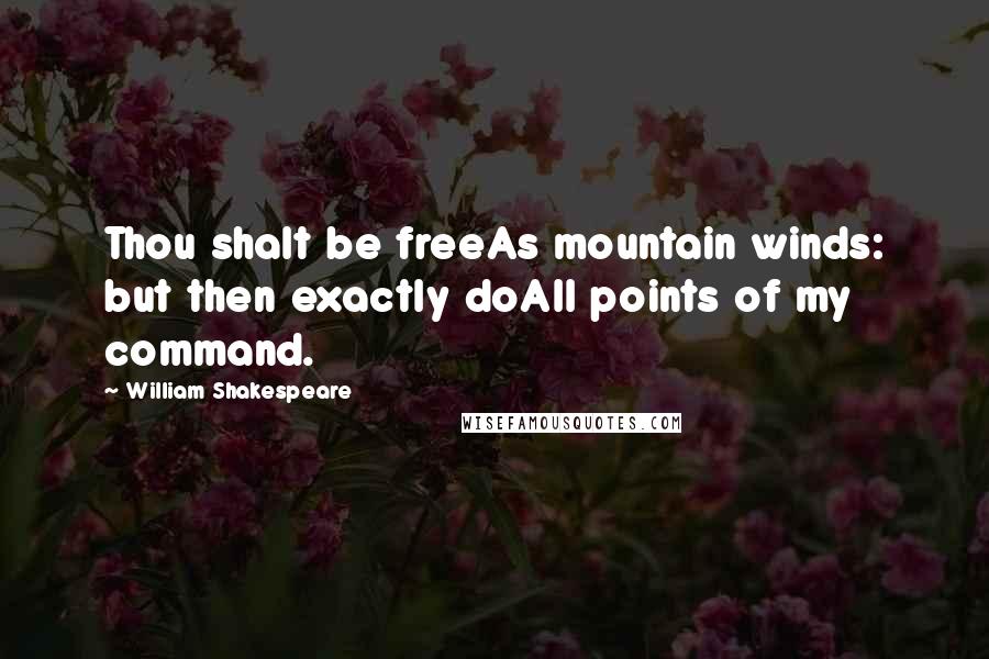 William Shakespeare Quotes: Thou shalt be freeAs mountain winds: but then exactly doAll points of my command.