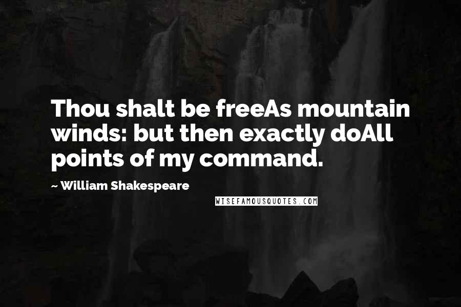 William Shakespeare Quotes: Thou shalt be freeAs mountain winds: but then exactly doAll points of my command.