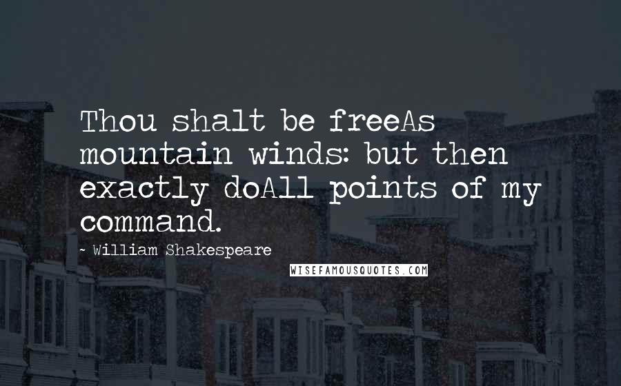 William Shakespeare Quotes: Thou shalt be freeAs mountain winds: but then exactly doAll points of my command.