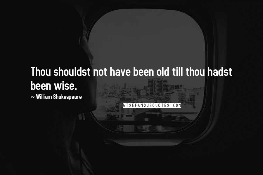 William Shakespeare Quotes: Thou shouldst not have been old till thou hadst been wise.