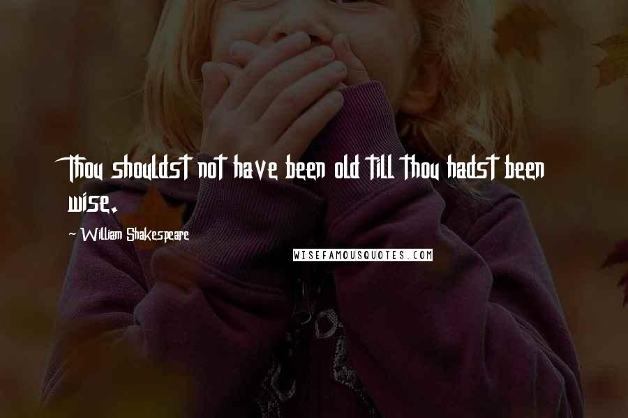 William Shakespeare Quotes: Thou shouldst not have been old till thou hadst been wise.