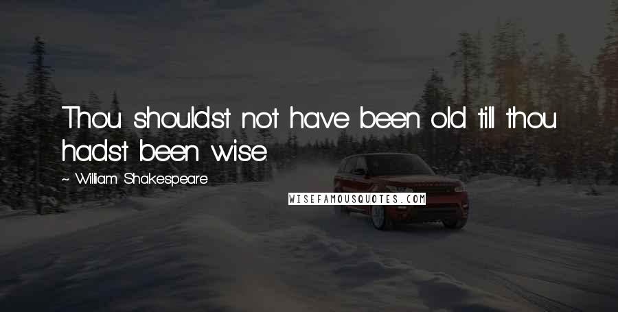William Shakespeare Quotes: Thou shouldst not have been old till thou hadst been wise.