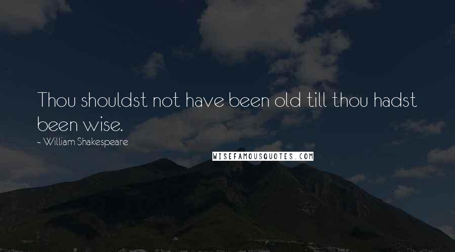 William Shakespeare Quotes: Thou shouldst not have been old till thou hadst been wise.