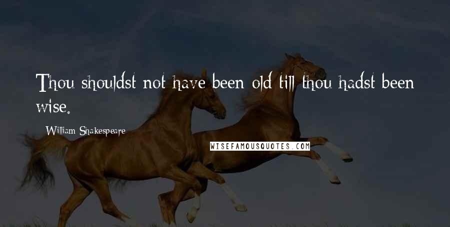 William Shakespeare Quotes: Thou shouldst not have been old till thou hadst been wise.