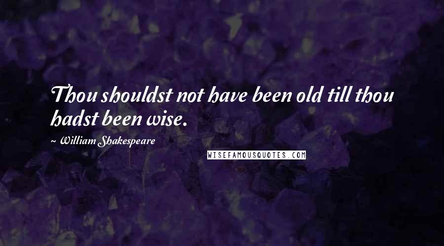 William Shakespeare Quotes: Thou shouldst not have been old till thou hadst been wise.