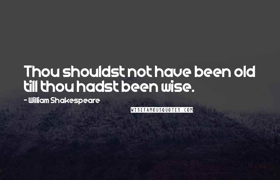 William Shakespeare Quotes: Thou shouldst not have been old till thou hadst been wise.