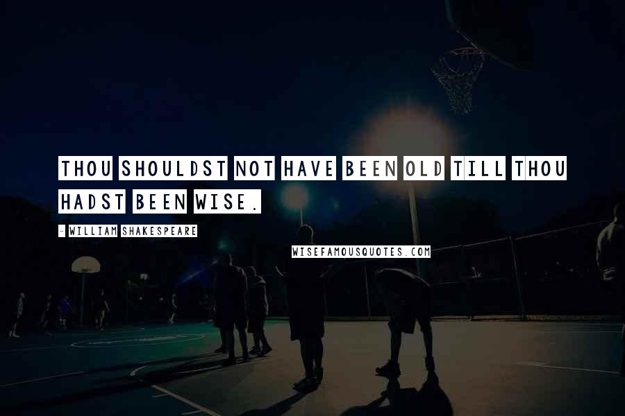 William Shakespeare Quotes: Thou shouldst not have been old till thou hadst been wise.