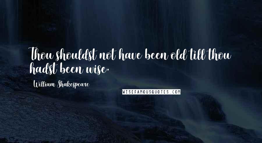 William Shakespeare Quotes: Thou shouldst not have been old till thou hadst been wise.