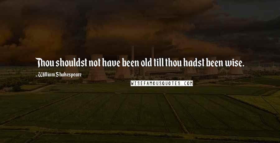 William Shakespeare Quotes: Thou shouldst not have been old till thou hadst been wise.