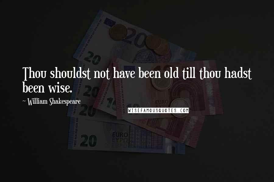 William Shakespeare Quotes: Thou shouldst not have been old till thou hadst been wise.