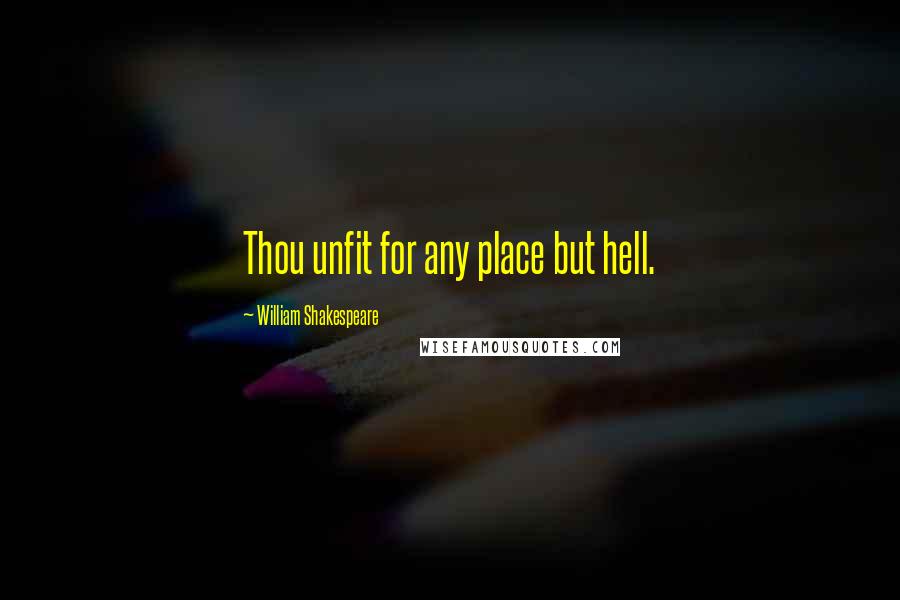 William Shakespeare Quotes: Thou unfit for any place but hell.