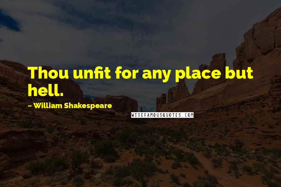 William Shakespeare Quotes: Thou unfit for any place but hell.