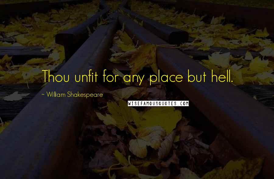 William Shakespeare Quotes: Thou unfit for any place but hell.