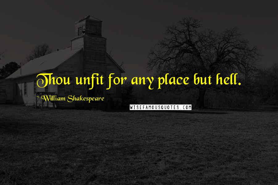 William Shakespeare Quotes: Thou unfit for any place but hell.