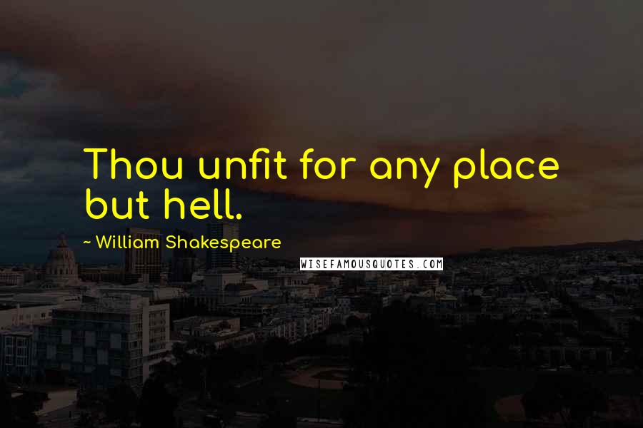 William Shakespeare Quotes: Thou unfit for any place but hell.