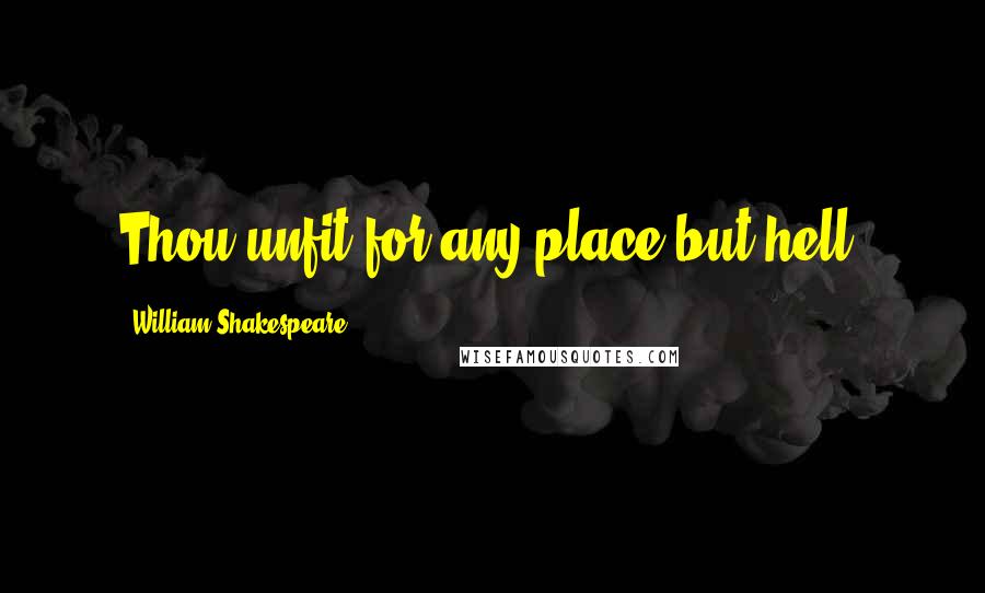 William Shakespeare Quotes: Thou unfit for any place but hell.