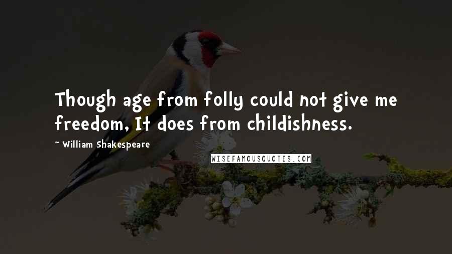 William Shakespeare Quotes: Though age from folly could not give me freedom, It does from childishness.