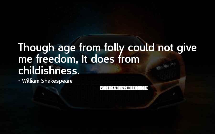 William Shakespeare Quotes: Though age from folly could not give me freedom, It does from childishness.