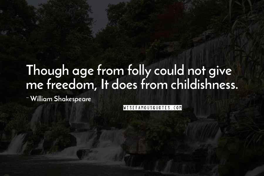 William Shakespeare Quotes: Though age from folly could not give me freedom, It does from childishness.
