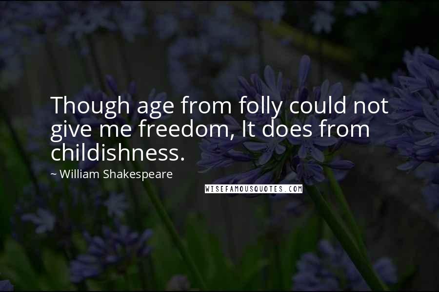 William Shakespeare Quotes: Though age from folly could not give me freedom, It does from childishness.